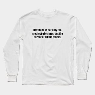 Gratitude is not only the greatest of virtues, but the parent of all the others Long Sleeve T-Shirt